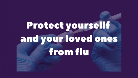 Purple background with central faded image of hands in blue gloves drawing vaccination from vial. With writing in white in foreground reading: Protect yourself and your loved ones from flu